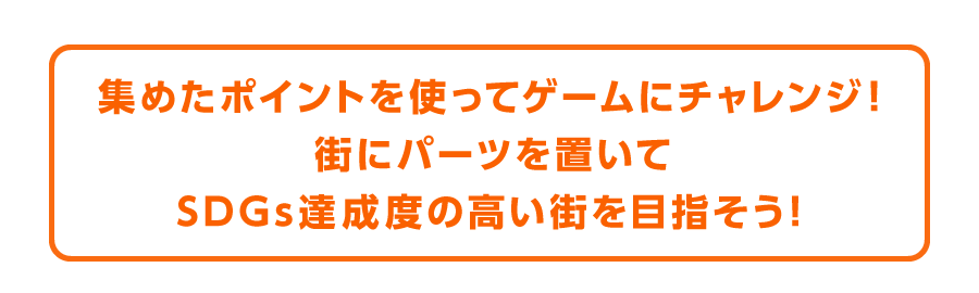 集めたポイントを使ってゲームにチャレンジ！街にパーツを置いてSDGs達成度の高い街を目指そう！
